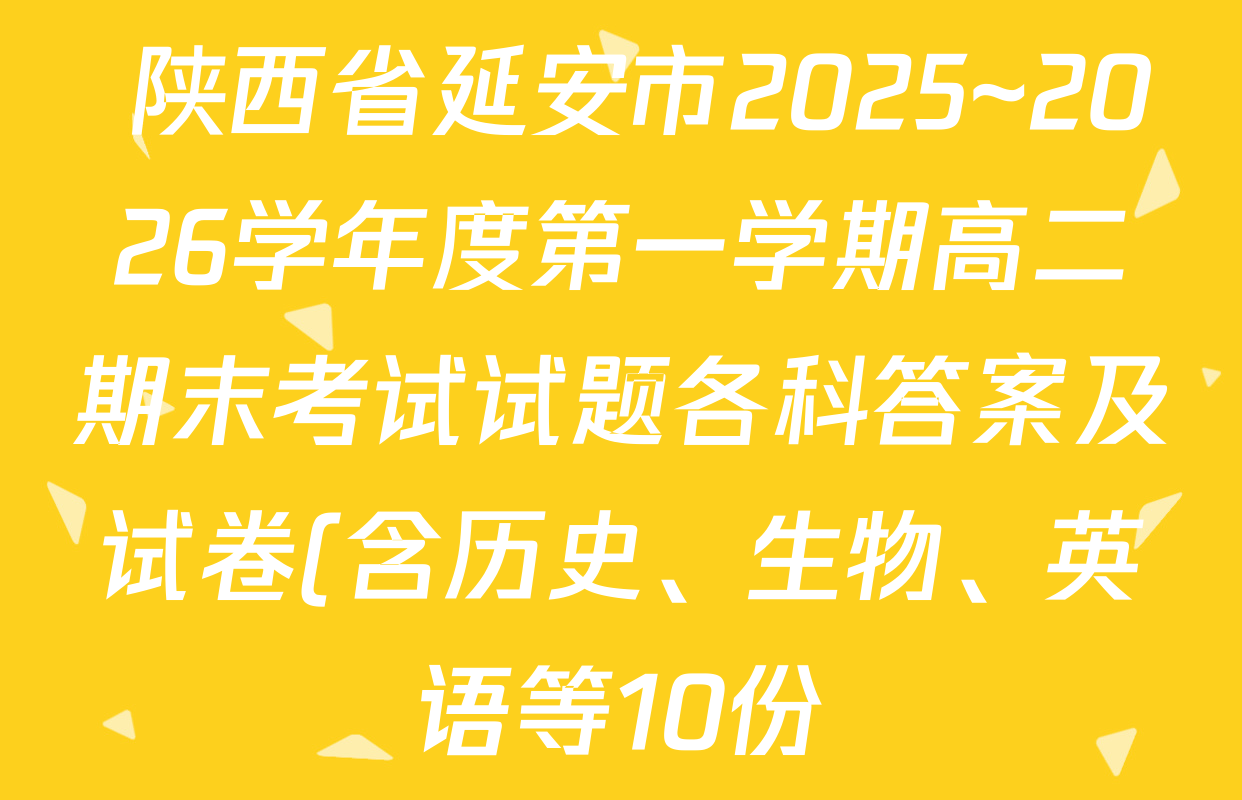 陕西省延安市2025~2026学年度第一学期高二期末考试试题各科答案及试卷(含历史、生物、英语等10份) 陕西省延安市2025~2026学年度第一学期高二期末考试试题各科答案及试卷(含历史、生物、英语等10份)